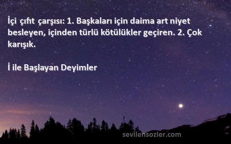 İ ile Başlayan Deyimler Sözleri 
İçi çıfıt çarşısı: 1. Başkaları için daima art niyet besleyen, içinden türlü kötülükler geçiren. 2. Çok karışık.