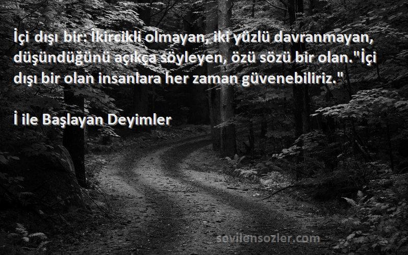 İ ile Başlayan Deyimler Sözleri 
İçi dışı bir: İkircikli olmayan, iki yüzlü davranmayan, düşündüğünü açıkça söyleyen, özü sözü bir olan.İçi dışı bir olan insanlara her zaman güvenebiliriz.