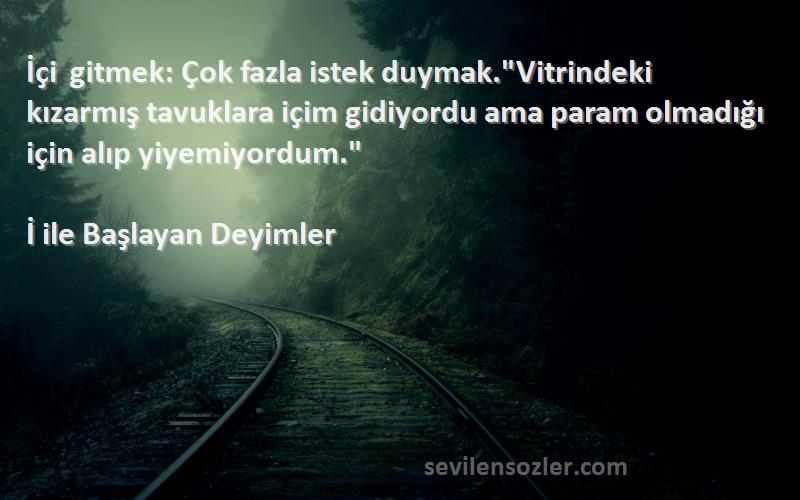 İ ile Başlayan Deyimler Sözleri 
İçi gitmek: Çok fazla istek duymak.Vitrindeki kızarmış tavuklara içim gidiyordu ama param olmadığı için alıp yiyemiyordum.