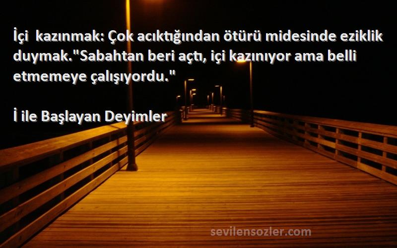 İ ile Başlayan Deyimler Sözleri 
İçi kazınmak: Çok acıktığından ötürü midesinde eziklik duymak.Sabahtan beri açtı, içi kazınıyor ama belli etmemeye çalışıyordu.