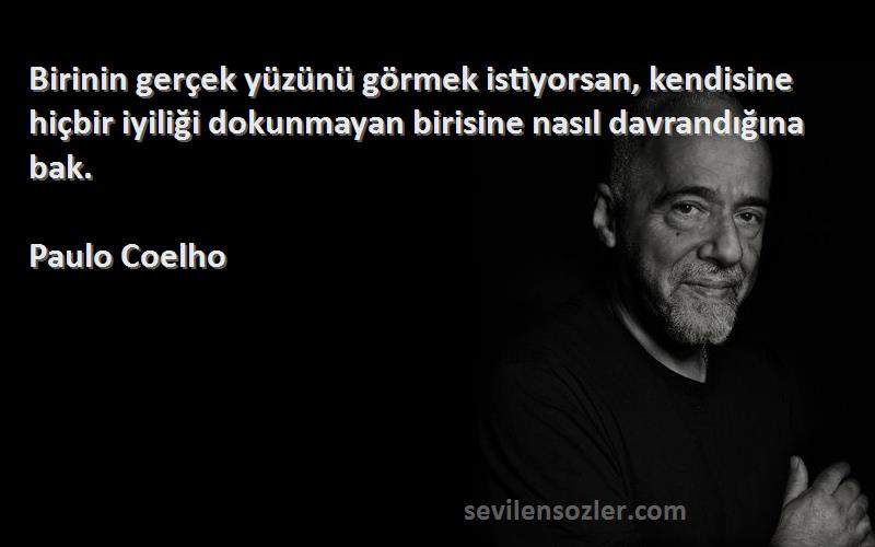 Paulo Coelho Sözleri 
Birinin gerçek yüzünü görmek istiyorsan, kendisine hiçbir iyiliği dokunmayan birisine nasıl davrandığına bak.