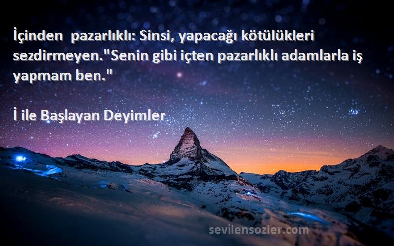 İ ile Başlayan Deyimler Sözleri 
İçinden pazarlıklı: Sinsi, yapacağı kötülükleri sezdirmeyen.Senin gibi içten pazarlıklı adamlarla iş yapmam ben.