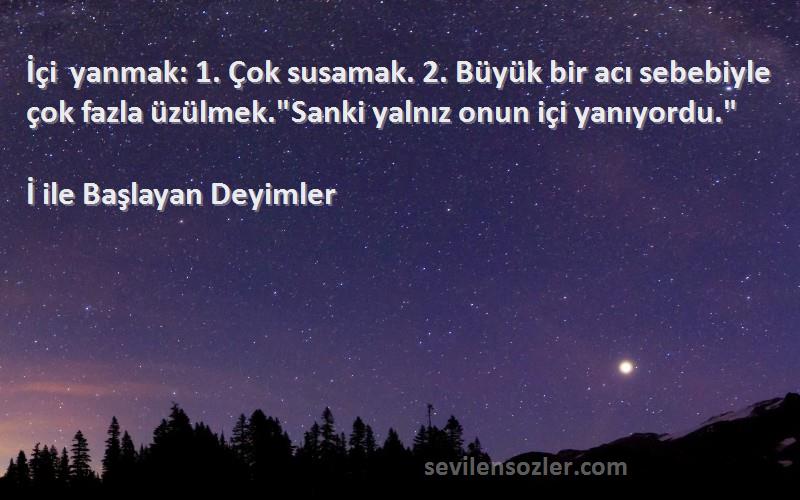 İ ile Başlayan Deyimler Sözleri 
İçi yanmak: 1. Çok susamak. 2. Büyük bir acı sebebiyle çok fazla üzülmek.Sanki yalnız onun içi yanıyordu.