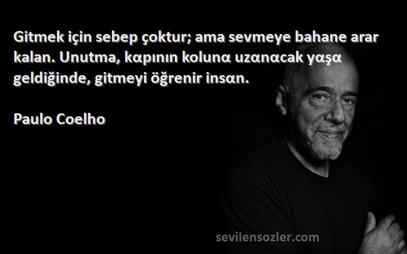 Paulo Coelho Sözleri 
Gitmek için sebep çoktur; ama sevmeye bahane arar kalan. Unutma, kαpının kolunα uzαnαcak yαşα geldiğinde, gitmeyi öğrenir insαn.