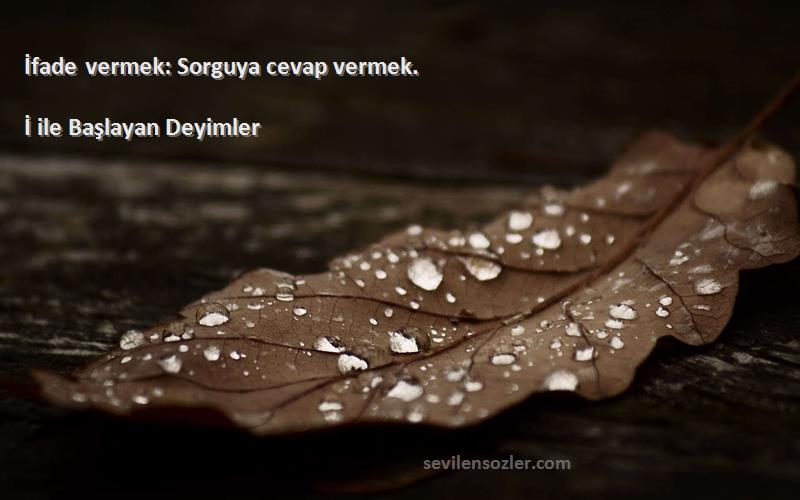 İ ile Başlayan Deyimler - İfade vermek: Sorguya cevap vermek.
