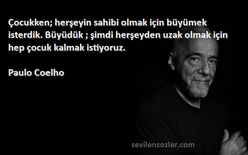 Paulo Coelho Sözleri 
Çocukken; herşeyin sahibi olmak için büyümek isterdik. Büyüdük ; şimdi herşeyden uzak olmak için hep çocuk kalmak istiyoruz.