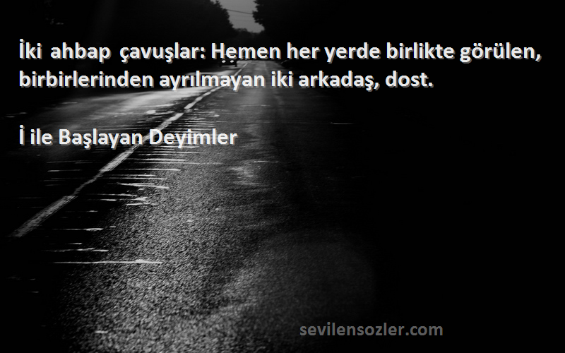 İ ile Başlayan Deyimler - İki ahbap çavuşlar: Hemen her yerde birlikte görülen, birbirlerinden ayrılmayan iki arkadaş, dost.
