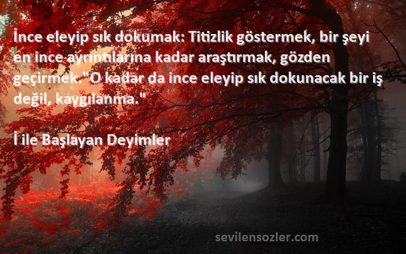 İ ile Başlayan Deyimler Sözleri 
İnce eleyip sık dokumak: Titizlik göstermek, bir şeyi en ince ayrıntılarına kadar araştırmak, gözden geçirmek.O kadar da ince eleyip sık dokunacak bir iş değil, kaygılanma.