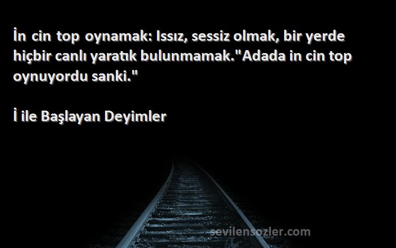 İ ile Başlayan Deyimler Sözleri 
İn cin top oynamak: Issız, sessiz olmak, bir yerde hiçbir canlı yaratık bulunmamak.Adada in cin top oynuyordu sanki.