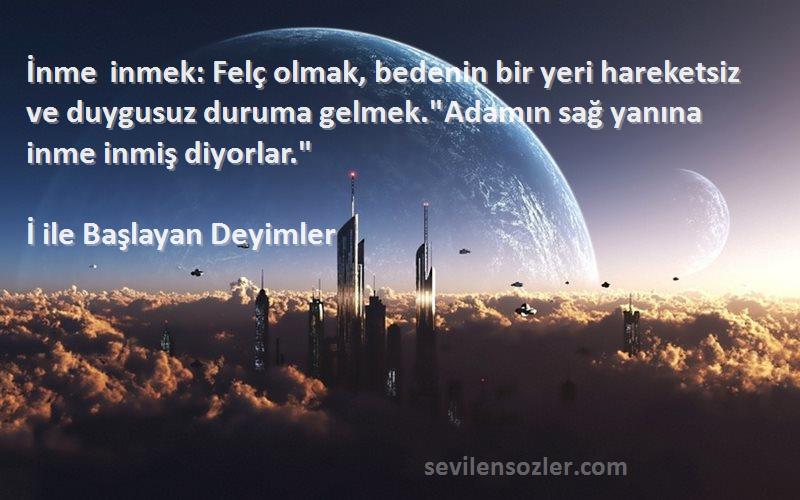 İ ile Başlayan Deyimler Sözleri 
İnme inmek: Felç olmak, bedenin bir yeri hareketsiz ve duygusuz duruma gelmek.Adamın sağ yanına inme inmiş diyorlar.