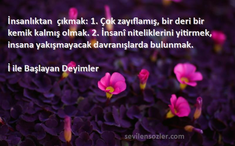 İ ile Başlayan Deyimler Sözleri 
İnsanlıktan çıkmak: 1. Çok zayıflamış, bir deri bir kemik kalmış olmak. 2. İnsanî niteliklerini yitirmek, insana yakışmayacak davranışlarda bulunmak.