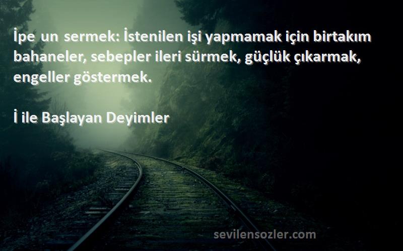 İ ile Başlayan Deyimler Sözleri 
İpe un sermek: İstenilen işi yapmamak için birtakım bahaneler, sebepler ileri sürmek, güçlük çıkarmak, engeller göstermek.