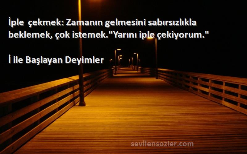 İ ile Başlayan Deyimler Sözleri 
İple çekmek: Zamanın gelmesini sabırsızlıkla beklemek, çok istemek.Yarını iple çekiyorum.