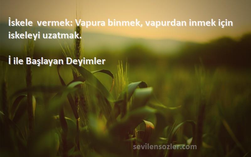 İ ile Başlayan Deyimler - İskele vermek: Vapura binmek, vapurdan inmek için iskeleyi uzatmak.