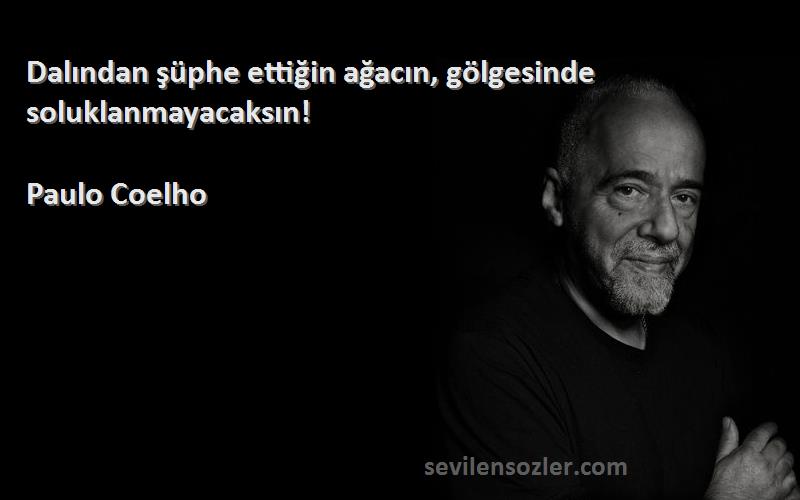 Paulo Coelho - Dalından şüphe ettiğin ağacın, gölgesinde soluklanmayacaksın!