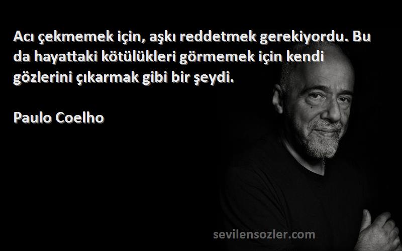 Paulo Coelho Sözleri 
Acı çekmemek için, aşkı reddetmek gerekiyordu. Bu da hayattaki kötülükleri görmemek için kendi gözlerini çıkarmak gibi bir şeydi.