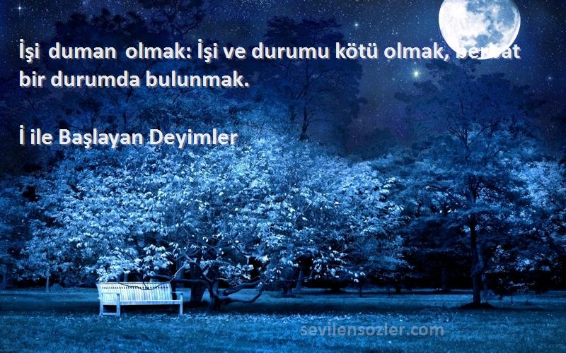 İ ile Başlayan Deyimler - İşi duman olmak: İşi ve durumu kötü olmak, berbat bir durumda bulunmak.