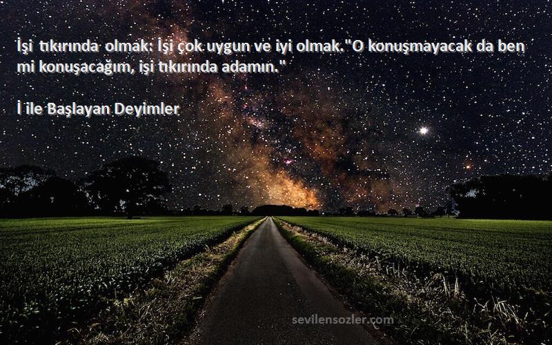 İ ile Başlayan Deyimler Sözleri 
İşi tıkırında olmak: İşi çok uygun ve iyi olmak.O konuşmayacak da ben mi konuşacağım, işi tıkırında adamın.