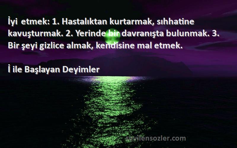 İ ile Başlayan Deyimler Sözleri 
İyi etmek: 1. Hastalıktan kurtarmak, sıhhatine kavuşturmak. 2. Yerinde bir davranışta bulunmak. 3. Bir şeyi gizlice almak, kendisine mal etmek.