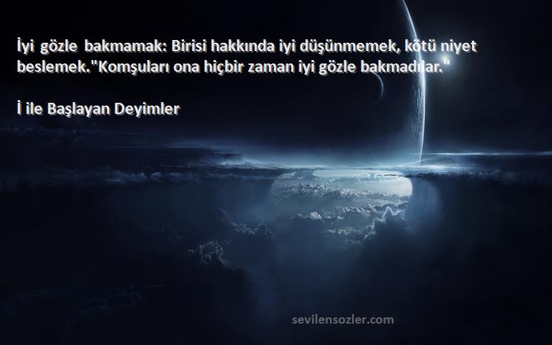 İ ile Başlayan Deyimler Sözleri 
İyi gözle bakmamak: Birisi hakkında iyi düşünmemek, kötü niyet beslemek.Komşuları ona hiçbir zaman iyi gözle bakmadılar.