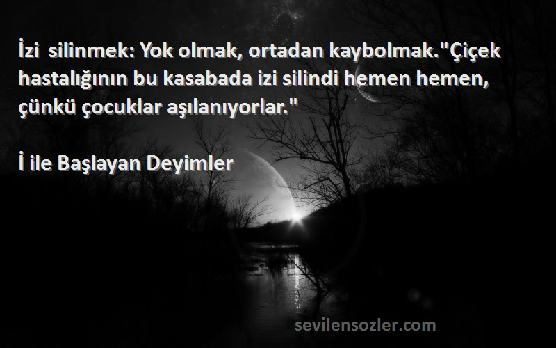 İ ile Başlayan Deyimler Sözleri 
İzi silinmek: Yok olmak, ortadan kaybolmak.Çiçek hastalığının bu kasabada izi silindi hemen hemen, çünkü çocuklar aşılanıyorlar.