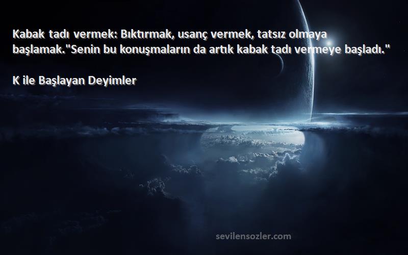 K ile Başlayan Deyimler Sözleri 
Kabak tadı vermek: Bıktırmak, usanç vermek, tatsız olmaya başlamak.Senin bu konuşmaların da artık kabak tadı vermeye başladı.