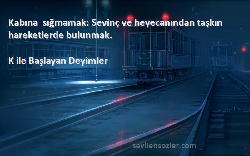 K ile Başlayan Deyimler Sözleri 
Kabına sığmamak: Sevinç ve heyecanından taşkın hareketlerde bulunmak.