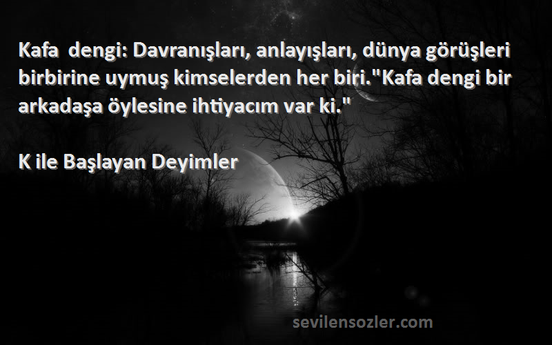 K ile Başlayan Deyimler Sözleri 
Kafa dengi: Davranışları, anlayışları, dünya görüşleri birbirine uymuş kimselerden her biri.Kafa dengi bir arkadaşa öylesine ihtiyacım var ki.