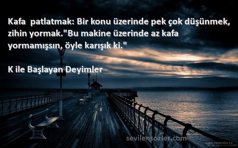 K ile Başlayan Deyimler Sözleri 
Kafa patlatmak: Bir konu üzerinde pek çok düşünmek, zihin yormak.Bu makine üzerinde az kafa yormamışsın, öyle karışık ki.