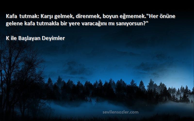 K ile Başlayan Deyimler Sözleri 
Kafa tutmak: Karşı gelmek, direnmek, boyun eğmemek.Her önüne gelene kafa tutmakla bir yere varacağını mı sanıyorsun?