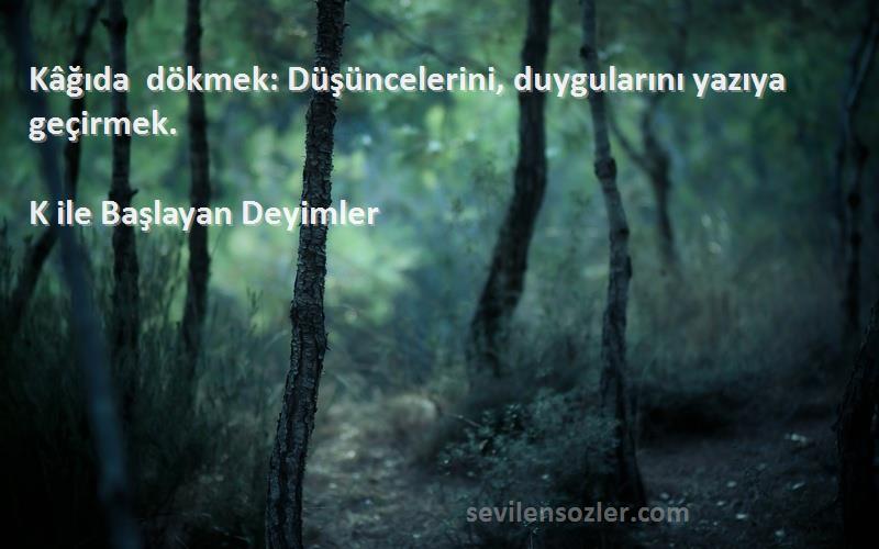 K ile Başlayan Deyimler - Kâğıda dökmek: Düşüncelerini, duygularını yazıya geçirmek.