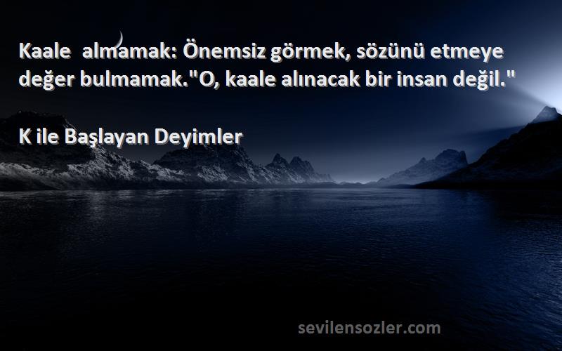 K ile Başlayan Deyimler Sözleri 
Kaale almamak: Önemsiz görmek, sözünü etmeye değer bulmamak.O, kaale alınacak bir insan değil.