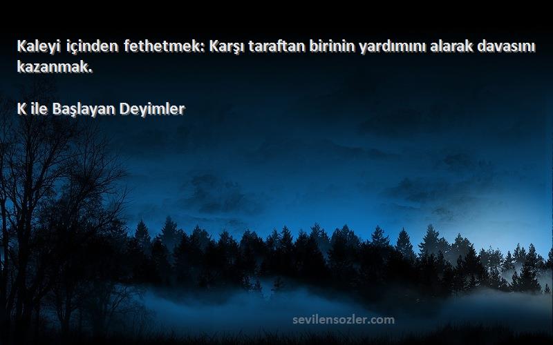 K ile Başlayan Deyimler - Kaleyi içinden fethetmek: Karşı taraftan birinin yardımını alarak davasını kazanmak.