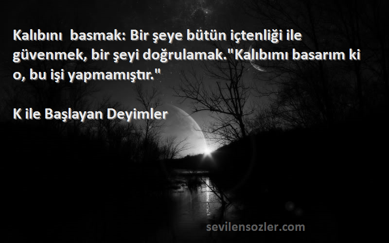 K ile Başlayan Deyimler Sözleri 
Kalıbını basmak: Bir şeye bütün içtenliği ile güvenmek, bir şeyi doğrulamak.Kalıbımı basarım ki o, bu işi yapmamıştır.