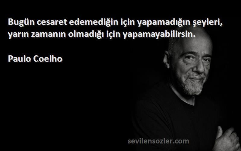 Paulo Coelho Sözleri 
Bugün cesaret edemediğin için yapamadığın şeyleri, yarın zamanın olmadığı için yapamayabilirsin.