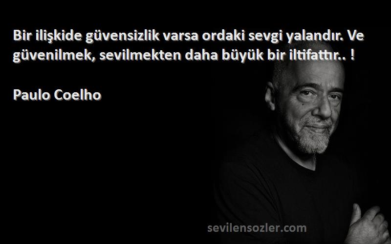 Paulo Coelho Sözleri 
Bir ilişkide güvensizlik varsa ordaki sevgi yalandır. Ve güvenilmek, sevilmekten daha büyük bir iltifattır.. !