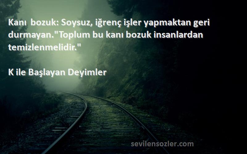 K ile Başlayan Deyimler Sözleri 
Kanı bozuk: Soysuz, iğrenç işler yapmaktan geri durmayan.Toplum bu kanı bozuk insanlardan temizlenmelidir.