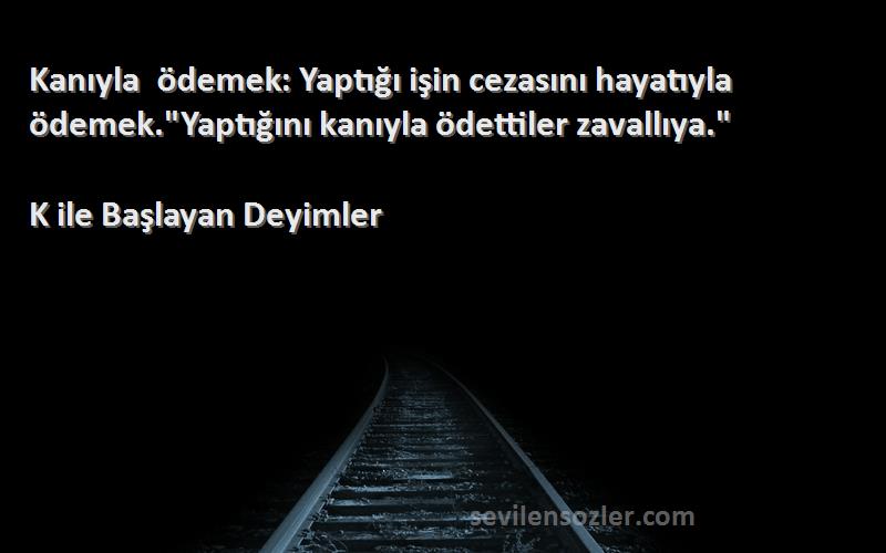 K ile Başlayan Deyimler - Kanıyla ödemek: Yaptığı işin cezasını hayatıyla ödemek.Yaptığını kanıyla ödettiler zavallıya.