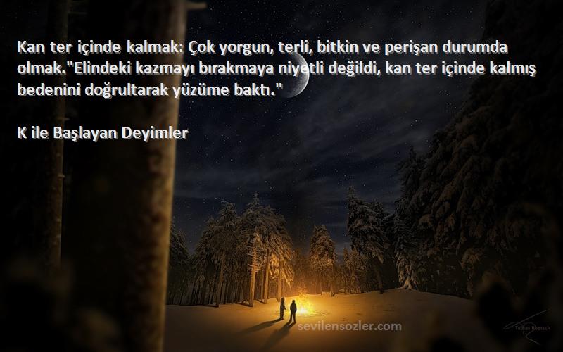K ile Başlayan Deyimler Sözleri 
Kan ter içinde kalmak: Çok yorgun, terli, bitkin ve perişan durumda olmak.Elindeki kazmayı bırakmaya niyetli değildi, kan ter içinde kalmış bedenini doğrultarak yüzüme baktı.