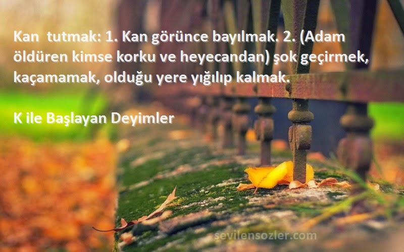 K ile Başlayan Deyimler Sözleri 
Kan tutmak: 1. Kan görünce bayılmak. 2. (Adam öldüren kimse korku ve heyecandan) şok geçirmek, kaçamamak, olduğu yere yığılıp kalmak.