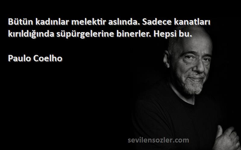 Paulo Coelho Sözleri 
Bütün kadınlar melektir aslında. Sadece kanatları kırıldığında süpürgelerine binerler. Hepsi bu.