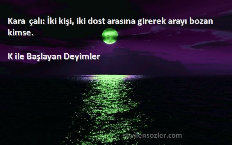 K ile Başlayan Deyimler Sözleri 
Kara çalı: İki kişi, iki dost arasına girerek arayı bozan kimse.