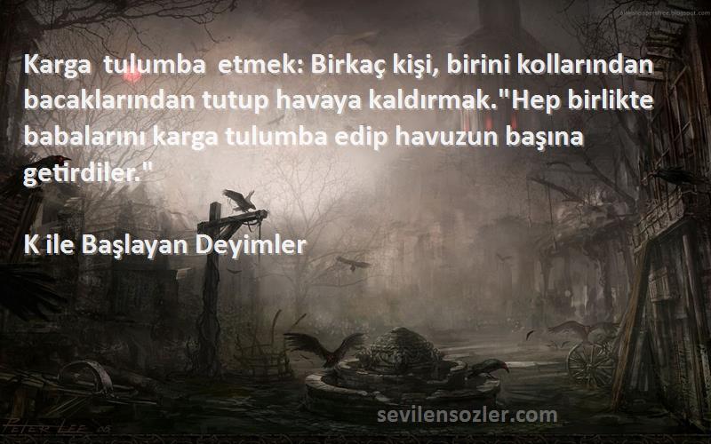 K ile Başlayan Deyimler Sözleri 
Karga tulumba etmek: Birkaç kişi, birini kollarından bacaklarından tutup havaya kaldırmak.Hep birlikte babalarını karga tulumba edip havuzun başına getirdiler.