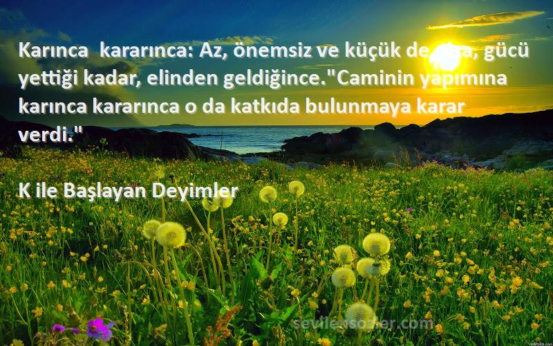 K ile Başlayan Deyimler Sözleri 
Karınca kararınca: Az, önemsiz ve küçük de olsa, gücü yettiği kadar, elinden geldiğince.Caminin yapımına karınca kararınca o da katkıda bulunmaya karar verdi.