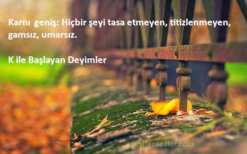 K ile Başlayan Deyimler - Karnı geniş: Hiçbir şeyi tasa etmeyen, titizlenmeyen, gamsız, umarsız.