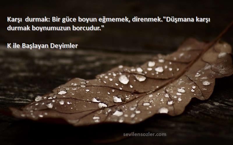 K ile Başlayan Deyimler - Karşı durmak: Bir güce boyun eğmemek, direnmek.Düşmana karşı durmak boynumuzun borcudur.