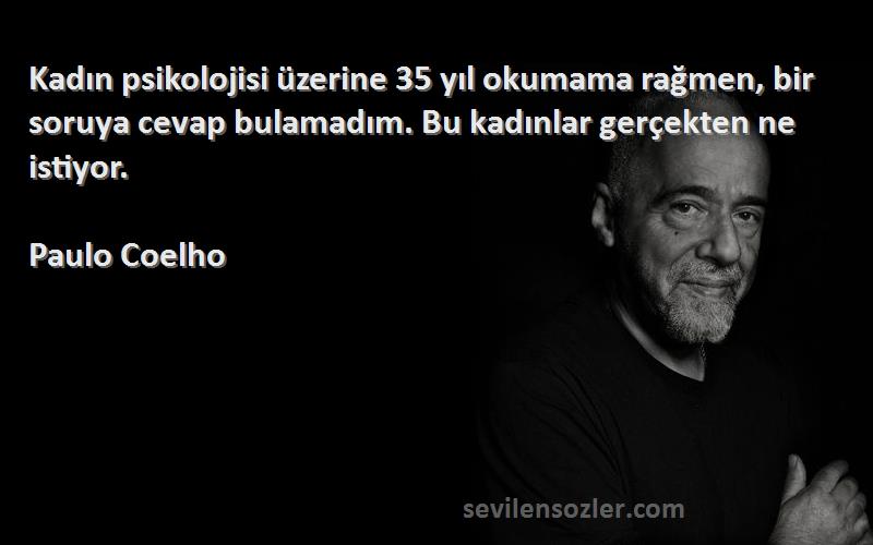 Paulo Coelho Sözleri 
Kadın psikolojisi üzerine 35 yıl okumama rağmen, bir soruya cevap bulamadım. Bu kadınlar gerçekten ne istiyor.