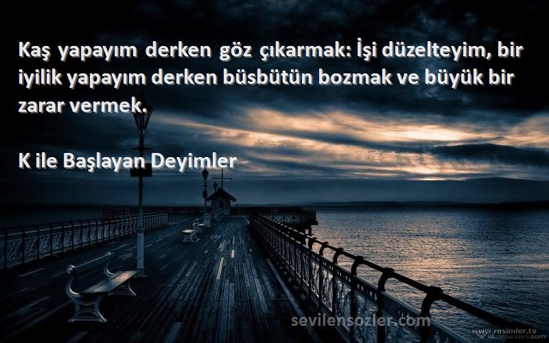 K ile Başlayan Deyimler Sözleri 
Kaş yapayım derken göz çıkarmak: İşi düzelteyim, bir iyilik yapayım derken büsbütün bozmak ve büyük bir zarar vermek.