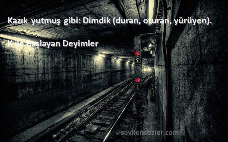 K ile Başlayan Deyimler - Kazık yutmuş gibi: Dimdik (duran, oturan, yürüyen).