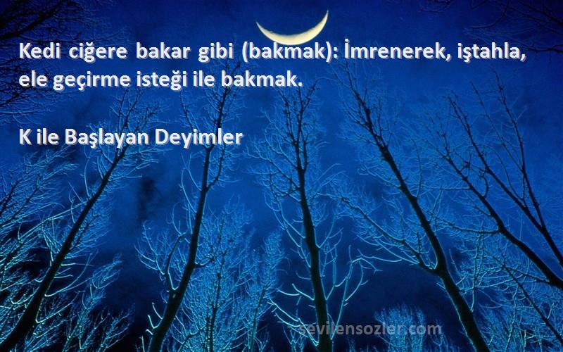 K ile Başlayan Deyimler Sözleri 
Kedi ciğere bakar gibi (bakmak): İmrenerek, iştahla, ele geçirme isteği ile bakmak.